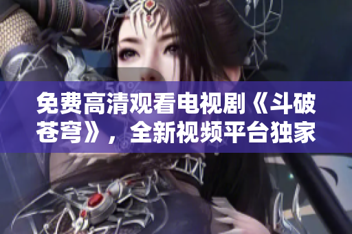 免費(fèi)高清觀看電視劇《斗破蒼穹》，全新視頻平臺(tái)獨(dú)家播出