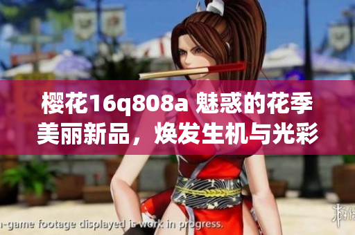 櫻花16q808a 魅惑的花季美麗新品，煥發(fā)生機與光彩