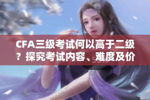 CFA三級(jí)考試何以高于二級(jí)？探究考試內(nèi)容、難度及價(jià)值