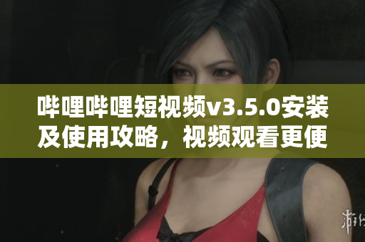 嗶哩嗶哩短視頻v3.5.0安裝及使用攻略，視頻觀看更便捷