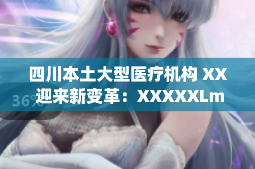 四川本土大型醫(yī)療機構(gòu) XX 迎來新變革：XXXXXLmedjyf成為行業(yè)領(lǐng)先者