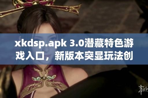 xkdsp.apk 3.0潛藏特色游戲入口，新版本突顯玩法創(chuàng)新