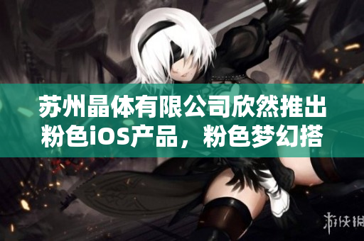 蘇州晶體有限公司欣然推出粉色iOS產(chǎn)品，粉色夢幻搭配，盡顯獨特魅力！