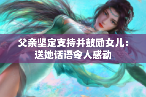 父親堅(jiān)定支持并鼓勵(lì)女兒：送她話語令人感動(dòng)