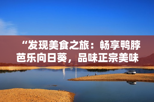 “發(fā)現(xiàn)美食之旅：暢享鴨脖芭樂向日葵，品味正宗美味店鋪推薦”