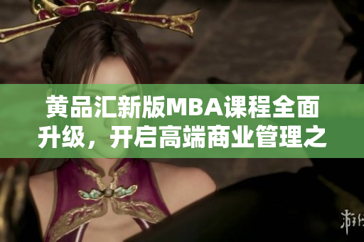 黃品匯新版MBA課程全面升級(jí)，開啟高端商業(yè)管理之旅