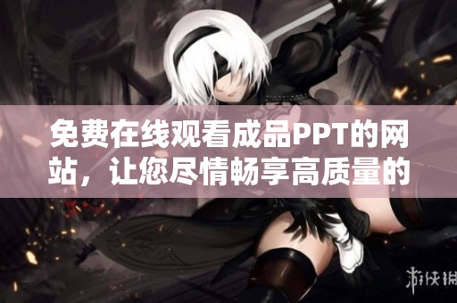 免費在線觀看成品PPT的網(wǎng)站，讓您盡情暢享高質(zhì)量的演示文稿