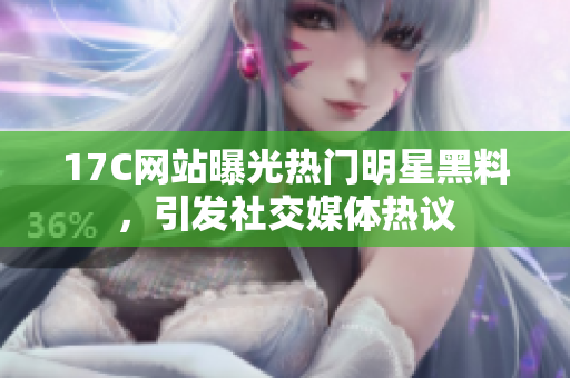 17C網(wǎng)站曝光熱門明星黑料，引發(fā)社交媒體熱議