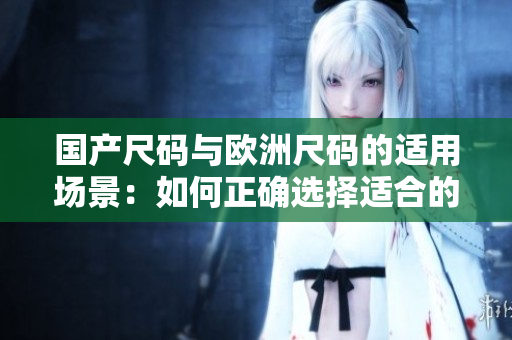 國產(chǎn)尺碼與歐洲尺碼的適用場景：如何正確選擇適合的服裝尺碼？