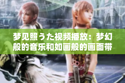 夢見照うた視頻播放：夢幻般的音樂和如畫般的畫面帶給你精神的放松和愉悅