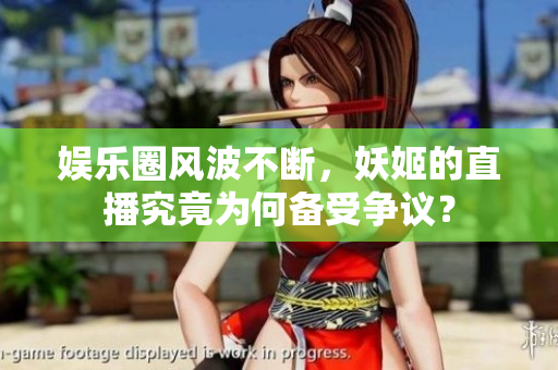 娛樂圈風波不斷，妖姬的直播究竟為何備受爭議？
