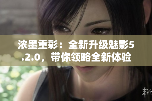 濃墨重彩：全新升級魅影5.2.0，帶你領略全新體驗