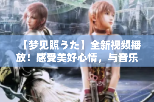 【夢見照うた】全新視頻播放！感受美好心情，與音樂相伴共享！