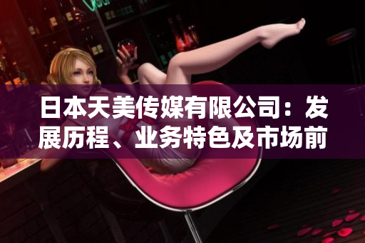日本天美傳媒有限公司：發(fā)展歷程、業(yè)務(wù)特色及市場前景淺析
