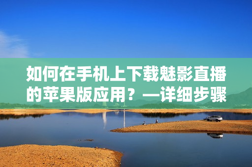 如何在手機上下載魅影直播的蘋果版應(yīng)用？—詳細步驟分享