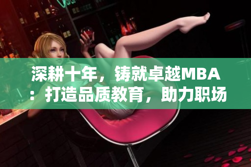 深耕十年，鑄就卓越MBA：打造品質(zhì)教育，助力職場飛躍