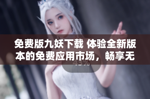 免費(fèi)版九妖下載 體驗(yàn)全新版本的免費(fèi)應(yīng)用市場(chǎng)，暢享無(wú)限可能