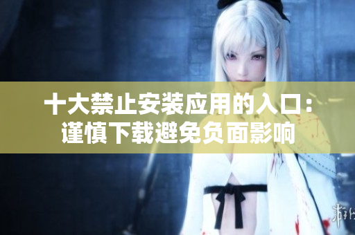 十大禁止安裝應(yīng)用的入口：謹(jǐn)慎下載避免負(fù)面影響