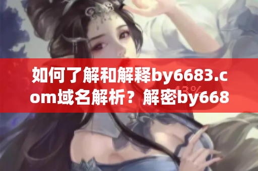 如何了解和解釋by6683.com域名解析？解密by6683.com域名的奧秘