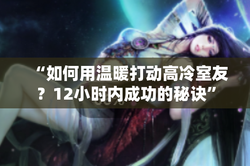 “如何用溫暖打動(dòng)高冷室友？12小時(shí)內(nèi)成功的秘訣”