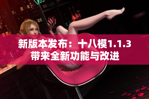 新版本發(fā)布：十八模1.1.3帶來全新功能與改進
