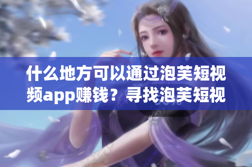 什么地方可以通過泡芙短視頻app賺錢？尋找泡芙短視頻app的賺錢之道
