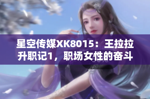 星空傳媒XK8015：王拉拉升職記1，職場(chǎng)女性的奮斗與成長(zhǎng)