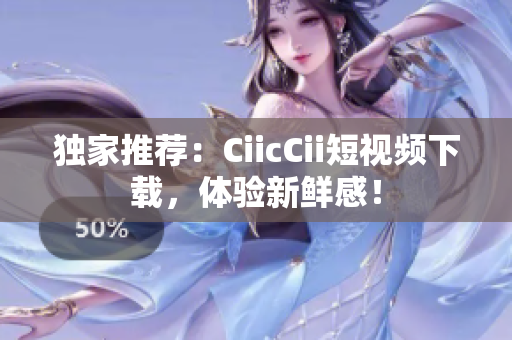 獨家推薦：CiicCii短視頻下載，體驗新鮮感！