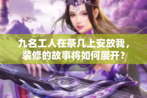 九名工人在茶幾上安放我，裝修的故事將如何展開？