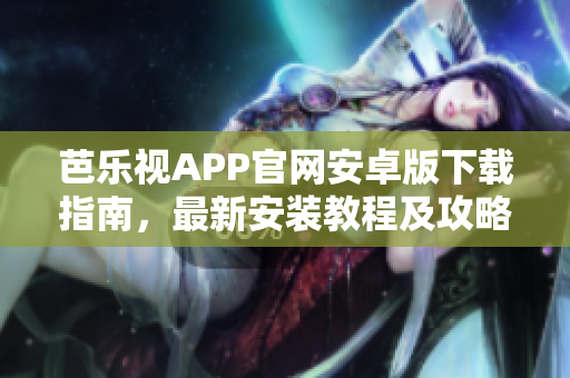 芭樂視APP官網(wǎng)安卓版下載指南，最新安裝教程及攻略分享