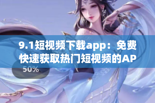 9.1短視頻下載app：免費快速獲取熱門短視頻的APP_最新版_V1.0.0