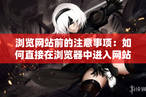 瀏覽網(wǎng)站前的注意事項(xiàng)：如何直接在瀏覽器中進(jìn)入網(wǎng)站？
