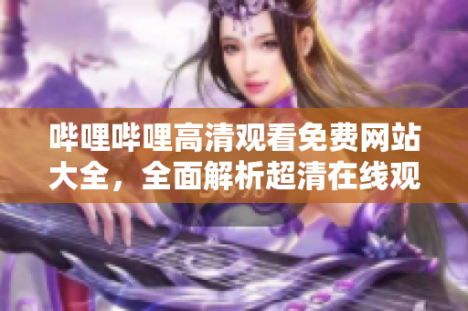 嗶哩嗶哩高清觀看免費(fèi)網(wǎng)站大全，全面解析超清在線觀看網(wǎng)站匯總
