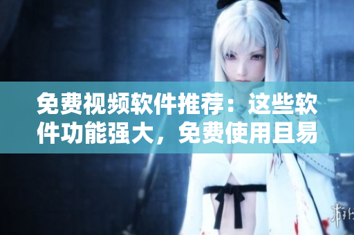 免費(fèi)視頻軟件推薦：這些軟件功能強(qiáng)大，免費(fèi)使用且易上手