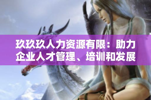 玖玖玖人力資源有限：助力企業(yè)人才管理、培訓和發(fā)展的專業(yè)合作伙伴