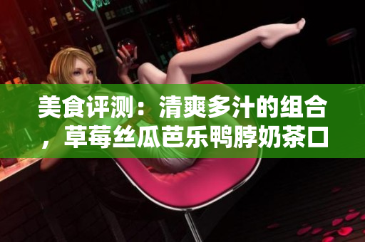 美食評測：清爽多汁的組合，草莓絲瓜芭樂鴨脖奶茶口味怎么樣？
