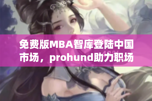 免費(fèi)版MBA智庫(kù)登陸中國(guó)市場(chǎng)，prohund助力職場(chǎng)精英實(shí)現(xiàn)求學(xué)夢(mèng)