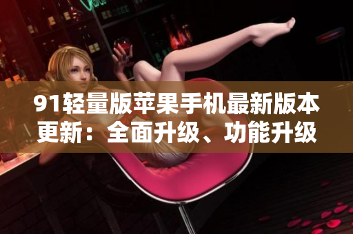 91輕量版蘋果手機(jī)最新版本更新：全面升級(jí)、功能升級(jí)、性能升級(jí)