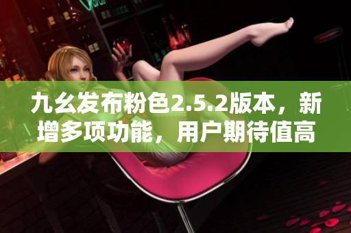九幺發(fā)布粉色2.5.2版本，新增多項(xiàng)功能，用戶期待值高