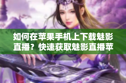 如何在蘋果手機(jī)上下載魅影直播？快速獲取魅影直播蘋果版下載方法