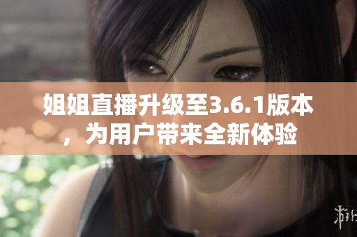 姐姐直播升級至3.6.1版本，為用戶帶來全新體驗