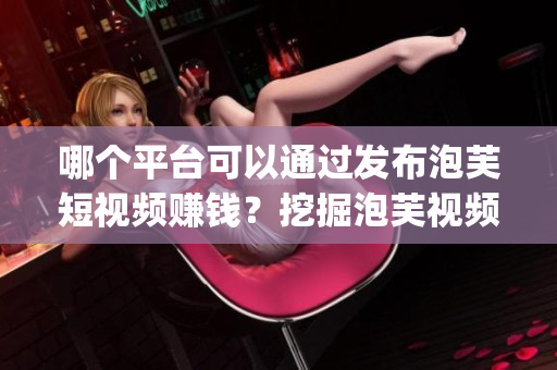 哪個平臺可以通過發(fā)布泡芙短視頻賺錢？挖掘泡芙視頻App的賺錢秘籍
