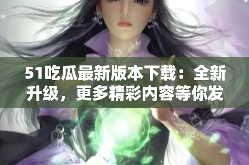 51吃瓜最新版本下載：全新升級(jí)，更多精彩內(nèi)容等你發(fā)現(xiàn)