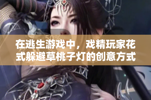 在逃生游戲中，戲精玩家花式躲避草桃子燈的創(chuàng)意方式