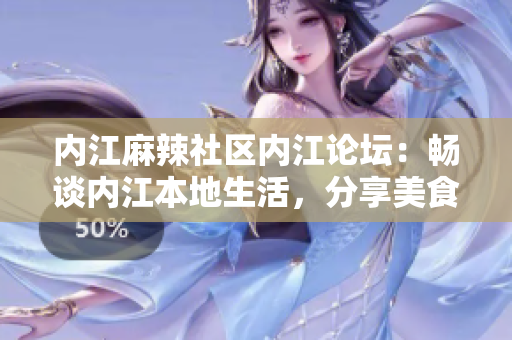 內(nèi)江麻辣社區(qū)內(nèi)江論壇：暢談內(nèi)江本地生活，分享美食文化！