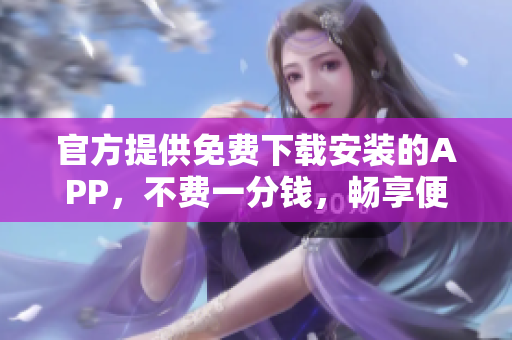 官方提供免費下載安裝的APP，不費一分錢，暢享便捷使用