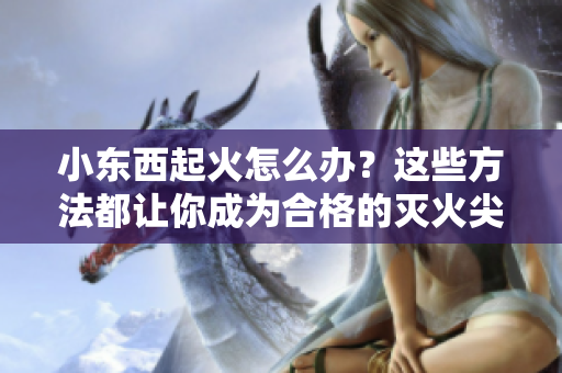 小東西起火怎么辦？這些方法都讓你成為合格的滅火尖兵