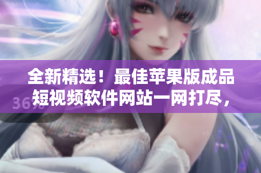 全新精選！最佳蘋果版成品短視頻軟件網(wǎng)站一網(wǎng)打盡，讓你輕松拍攝、編輯、分享！