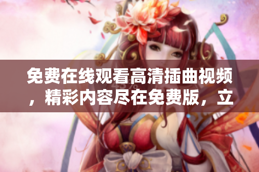 免費(fèi)在線觀看高清插曲視頻，精彩內(nèi)容盡在免費(fèi)版，立即觀賞享受最佳觀影體驗(yàn)