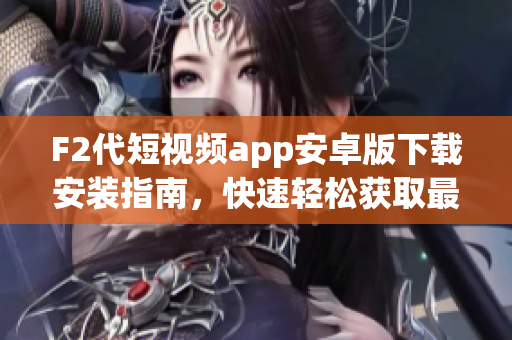 F2代短視頻app安卓版下載安裝指南，快速輕松獲取最新版本的安裝步驟